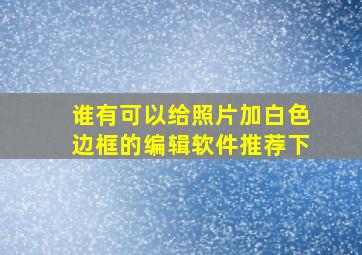 谁有可以给照片加白色边框的编辑软件推荐下