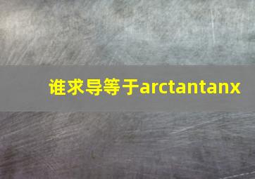 谁求导等于arctantanx