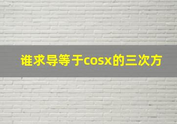 谁求导等于cosx的三次方