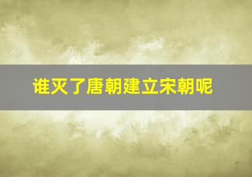 谁灭了唐朝建立宋朝呢