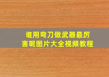 谁用弯刀做武器最厉害呢图片大全视频教程