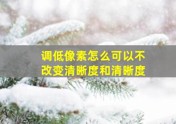 调低像素怎么可以不改变清晰度和清晰度