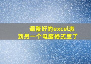 调整好的excel表到另一个电脑格式变了