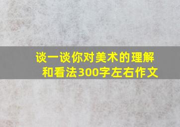 谈一谈你对美术的理解和看法300字左右作文