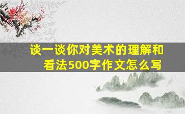 谈一谈你对美术的理解和看法500字作文怎么写