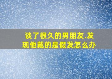 谈了很久的男朋友.发现他戴的是假发怎么办