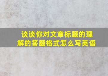 谈谈你对文章标题的理解的答题格式怎么写英语