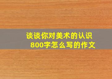 谈谈你对美术的认识800字怎么写的作文