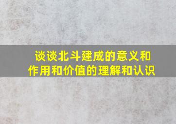 谈谈北斗建成的意义和作用和价值的理解和认识