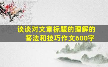 谈谈对文章标题的理解的答法和技巧作文600字