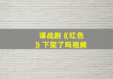 谍战剧《红色》下架了吗视频