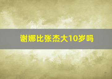 谢娜比张杰大10岁吗