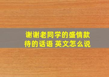 谢谢老同学的盛情款待的话语 英文怎么说