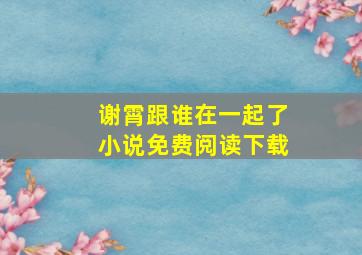 谢霄跟谁在一起了小说免费阅读下载