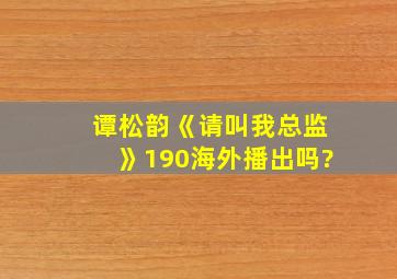 谭松韵《请叫我总监》190海外播出吗?