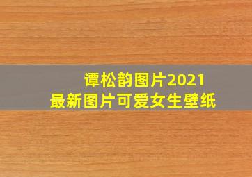 谭松韵图片2021最新图片可爱女生壁纸