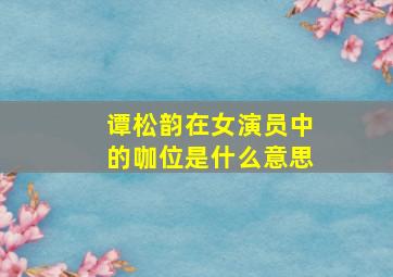 谭松韵在女演员中的咖位是什么意思