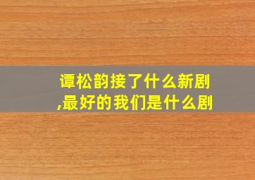 谭松韵接了什么新剧,最好的我们是什么剧