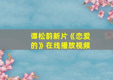 谭松韵新片《恋爱的》在线播放视频