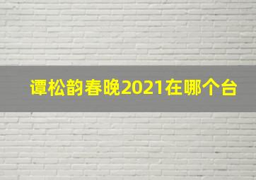 谭松韵春晚2021在哪个台