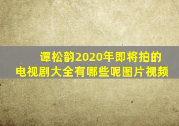 谭松韵2020年即将拍的电视剧大全有哪些呢图片视频