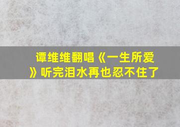 谭维维翻唱《一生所爱》听完泪水再也忍不住了