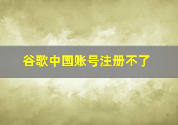 谷歌中国账号注册不了