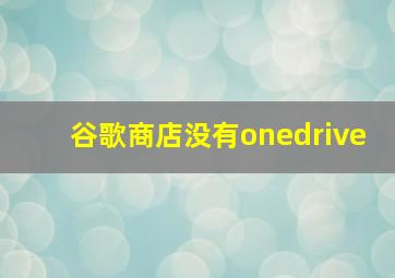 谷歌商店没有onedrive