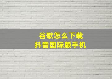 谷歌怎么下载抖音国际版手机