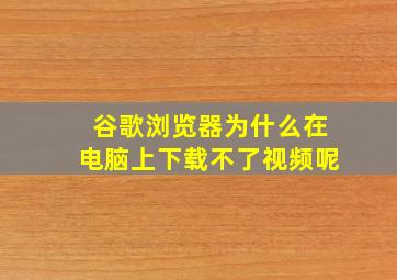 谷歌浏览器为什么在电脑上下载不了视频呢