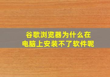 谷歌浏览器为什么在电脑上安装不了软件呢