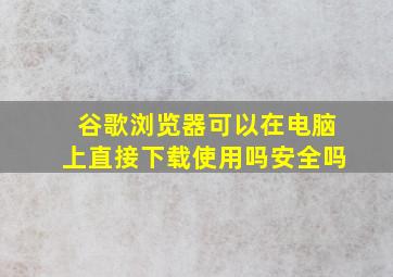 谷歌浏览器可以在电脑上直接下载使用吗安全吗