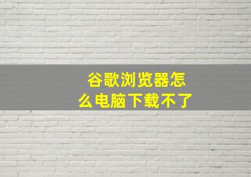 谷歌浏览器怎么电脑下载不了