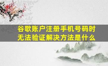 谷歌账户注册手机号码时无法验证解决方法是什么