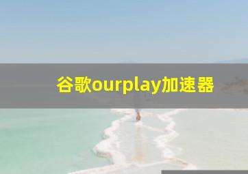 谷歌ourplay加速器