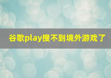 谷歌play搜不到境外游戏了