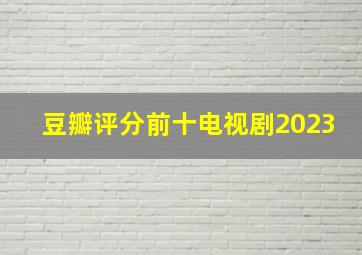 豆瓣评分前十电视剧2023