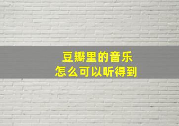 豆瓣里的音乐怎么可以听得到