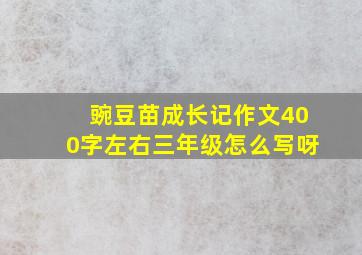 豌豆苗成长记作文400字左右三年级怎么写呀