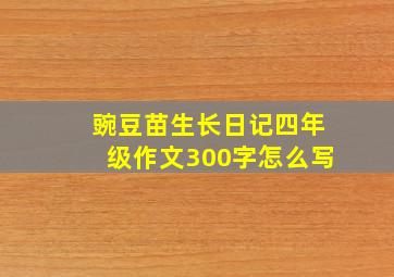 豌豆苗生长日记四年级作文300字怎么写