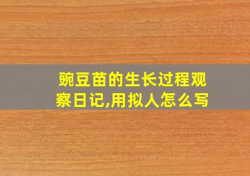 豌豆苗的生长过程观察日记,用拟人怎么写