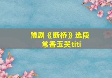 豫剧《断桥》选段常香玉哭titi