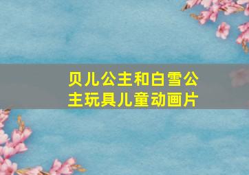 贝儿公主和白雪公主玩具儿童动画片