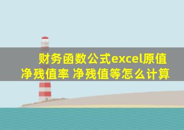 财务函数公式excel原值 净残值率 净残值等怎么计算