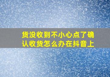 货没收到不小心点了确认收货怎么办在抖音上