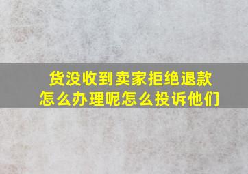 货没收到卖家拒绝退款怎么办理呢怎么投诉他们