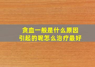 贪血一般是什么原因引起的呢怎么治疗最好