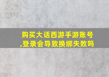 购买大话西游手游账号,登录会导致换绑失败吗