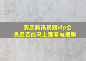 购买腾讯视频vip会员是否能马上观看电视剧