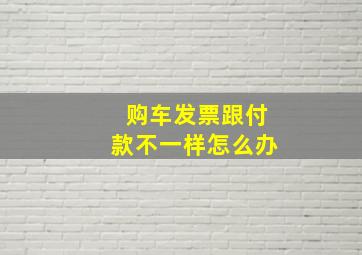 购车发票跟付款不一样怎么办